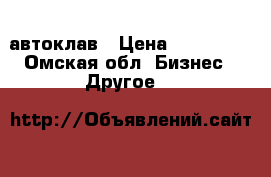 автоклав › Цена ­ 100 000 - Омская обл. Бизнес » Другое   